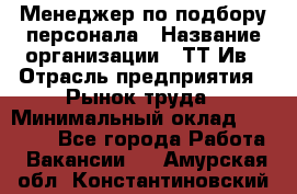 Менеджер по подбору персонала › Название организации ­ ТТ-Ив › Отрасль предприятия ­ Рынок труда › Минимальный оклад ­ 20 000 - Все города Работа » Вакансии   . Амурская обл.,Константиновский р-н